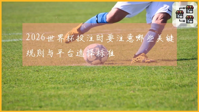 2026世界杯投注时要注意哪些关键规则与平台选择标准