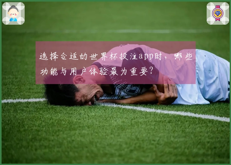 选择合适的世界杯投注app时，哪些功能与用户体验最为重要？