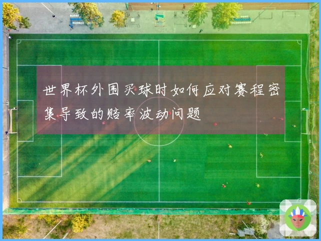 世界杯外围买球时如何应对赛程密集导致的赔率波动问题
