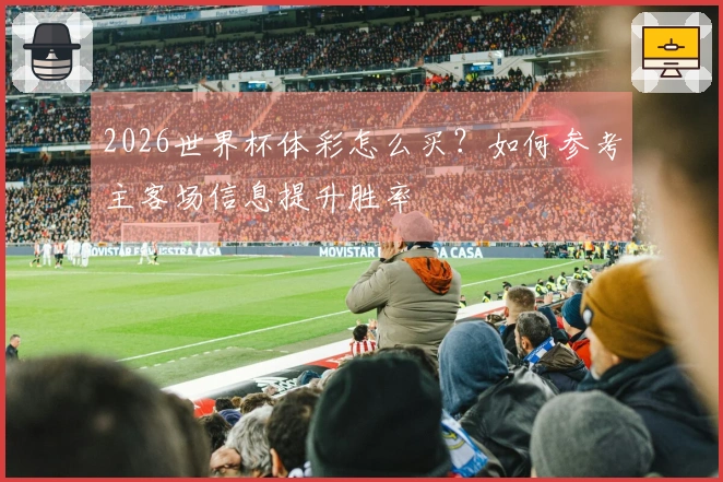 2026世界杯体彩怎么买？如何参考主客场信息提升胜率