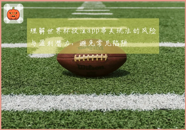 理解世界杯投注app串关玩法的风险与盈利潜力，避免常见陷阱